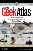 The Geek Atlas: 128 Places Where Science and Technology Come Alive