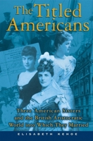 The Titled Americans: Three American Sisters and the British Aristocratic World into Which They Married