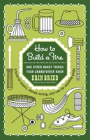 How to Build a Fire: And Other Handy Things Your Grandfather Knew