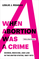 When Abortion Was a Crime: Women, Medicine, and Law in the United States, 1867-1973