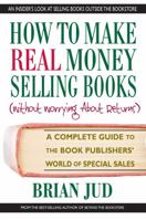 How to Make Real Money Selling Books (Without Worrying about Returns): A Complete Guide to the Book Publishers' World of Special Sales