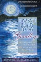 I Wasn't Ready to Say Goodbye: Surviving, Coping and Healing After the Death of a Loved One