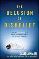 The Delusion of Disbelief: Why the New Atheism is a Threat to Your Life, Liberty, and Pursuit of Happiness