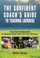 The Confident Coach's Guide to Teaching Lacrosse: From Basic Fundamentals to Advanced Player Skills and Team Strategies (Confident Coach)