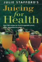 Julie Stafford's Juicing for Health: Over 200 Recipes for Fruit & Vegetable Juices, Soups, Smoothies & Sorbets