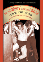 The Cowboy and the Cross: The Bill Watts Story: Rebellion, Wrestling and Redemption