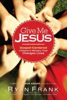 Give Me Jesus: Gospel-Centered Children's Ministry That Changes Lives