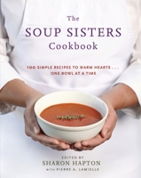 The Soup Sisters Cookbook: 100 Simple Recipes to Warm Hearts . . . One Bowl at a Time