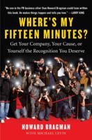 Where's My Fifteen Minutes?: Get Your Company, Your Cause, or Yourself the Recognition You Deserve