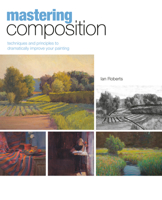 Mastering Composition: Techniques and Principles to Dramatically Improve Your Painting