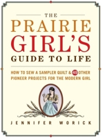 The Prairie Girl's Guide to Life: How to Sew a Sampler Quilt & 49 Other Pioneer Projects for the Modern Girl