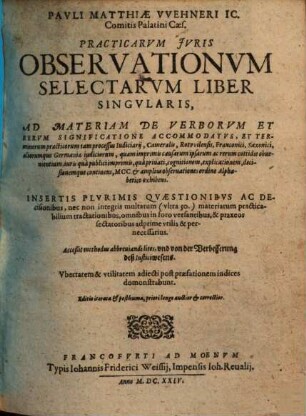 Pauli Matth. Wehneri Practicarum Juris observationum selectarum liber singularis : Ad Materiam De Verborum Et Rerum Significatione Accommodatus ... Insertis Plurimis Quaestionibus Ac Decisionibus ... Acceßit methodus abbreviandi lites, und von der Verbesserung deß Iusticiwesens. Ubertatem & utilitatem adiecti post praefationem indices demonstrabunt