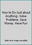 Hardcover How to Do Just about Anything: Solve Problems, Save Money, Have Fun Book