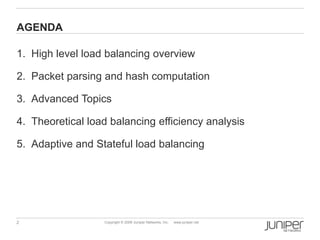 2 Copyright © 2009 Juniper Networks, Inc. www.juniper.net
AGENDA
1. High level load balancing overview
2. Packet parsing and hash computation
3. Advanced Topics
4. Theoretical load balancing efficiency analysis
5. Adaptive and Stateful load balancing
 