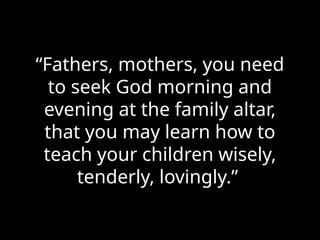 “Fathers, mothers, you need
to seek God morning and
evening at the family altar,
that you may learn how to
teach your children wisely,
tenderly, lovingly.”
 