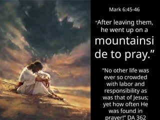 Mark 6:45-46
“After leaving them,
he went up on a
mountainsi
de to pray.”
“No other life was
ever so crowded
with labor and
responsibility as
was that of Jesus;
yet how often He
was found in
prayer!” DA 362
 