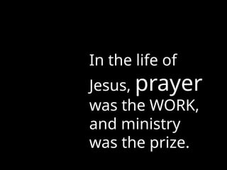 In the life of
Jesus, prayer
was the WORK,
and ministry
was the prize.
 