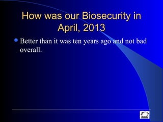 How was our Biosecurity inHow was our Biosecurity in
April, 2013April, 2013
Better than it was ten years ago and not bad
overall.
 