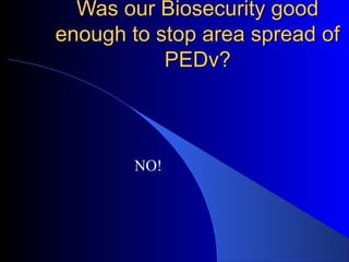 Was our Biosecurity goodWas our Biosecurity good
enough to stop area spread ofenough to stop area spread of
PEDv?PEDv?
NO!
 