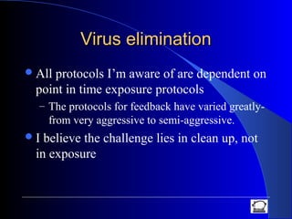 Virus eliminationVirus elimination
All protocols I’m aware of are dependent on
point in time exposure protocols
– The protocols for feedback have varied greatly-
from very aggressive to semi-aggressive.
I believe the challenge lies in clean up, not
in exposure
 