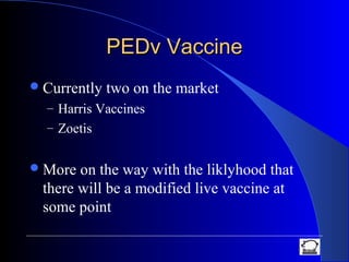 PEDv VaccinePEDv Vaccine
Currently two on the market
– Harris Vaccines
– Zoetis
More on the way with the liklyhood that
there will be a modified live vaccine at
some point
 