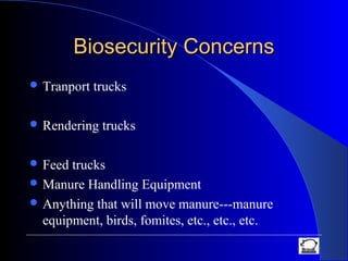 Biosecurity ConcernsBiosecurity Concerns
 Tranport trucks
 Rendering trucks
 Feed trucks
 Manure Handling Equipment
 Anything that will move manure---manure
equipment, birds, fomites, etc., etc., etc.
 