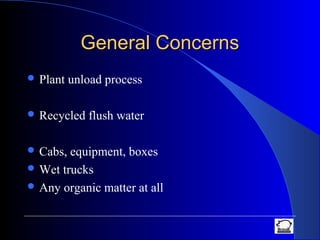 General ConcernsGeneral Concerns
 Plant unload process
 Recycled flush water
 Cabs, equipment, boxes
 Wet trucks
 Any organic matter at all
 