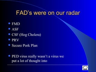 FAD’s were on our radarFAD’s were on our radar
 FMD
 ASF
 CSF (Hog Cholera)
 PRV
 Secure Pork Plan
 PED virus really wasn’t a virus we
put a lot of thought into
 