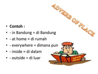 • Contoh :
• - in Bandung = di Bandung
• - at home = di rumah
• - everywhere = dimana pun
• - inside = di dalam
• - outside = di luar
 