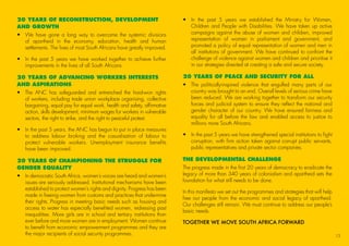 20 YEARS OF RECONSTRUCTION, DEVELOPMENT
AND GROWTH
•	We have gone a long way to overcome the systemic divisions
of apartheid in the economy, education, health and human
settlements. The lives of most South Africans have greatly improved.
•	In the past 5 years we have worked together to achieve further
improvements in the lives of all South Africans.
20 YEARS OF ADVANCING WORKERS INTERESTS
AND ASPIRATIONS
•	The ANC has safeguarded and entrenched the hard-won rights
of workers, including trade union workplace organising, collective
bargaining, equal pay for equal work, health and safety, affirmative
action, skills development, minimum wages for workers in vulnerable
sectors, the right to strike, and the right to peaceful protest.
•	In the past 5 years, the ANC has begun to put in place measures
to address labour broking and the casualisation of labour to
protect vulnerable workers. Unemployment insurance benefits
have been improved.
20 YEARS OF CHAMPIONING THE STRUGGLE FOR
GENDER EQUALITY
•	In democratic South Africa, women’s voices are heard and women’s
issues are seriously addressed. Institutional mechanisms have been
established to protect women’s rights and dignity. Progress has been
made in freeing women from customs and practices that undermine
their rights. Progress in meeting basic needs such as housing and
access to water has especially benefited women, redressing past
inequalities. More girls are in school and tertiary institutions than
ever before and more women are in employment. Women continue
to benefit from economic empowerment programmes and they are
the major recipients of social security programmes.
•	In the past 5 years we established the Ministry for Women,
Children and People with Disabilities. We have taken up active
campaigns against the abuse of women and children, improved
representation of women in parliament and government, and
promoted a policy of equal representation of women and men in
all institutions of government. We have continued to confront the
challenge of violence against women and children and prioritise it
in our strategies directed at creating a safe and secure society.
20 YEARS OF PEACE AND SECURITY FOR ALL
•	The politically-inspired violence that engulfed many parts of our
country was brought to an end. Overall levels of serious crime have
been reduced. We are working together to transform our security
forces and judicial system to ensure they reflect the national and
gender character of our country. We have ensured fairness and
equality for all before the law and enabled access to justice to
millions more South Africans.
•	In the past 5 years we have strengthened special institutions to fight
corruption, with firm action taken against corrupt public servants,
public representatives and private sector companies.
THE DEVELOPMENTAL CHALLENGE
The progress made in the first 20 years of democracy to eradicate the
legacy of more than 340 years of colonialism and apartheid sets the
foundation for what still needs to be done.
In this manifesto we set out the programmes and strategies that will help
free our people from the economic and social legacy of apartheid.
Our challenges still remain. We must continue to address our people’s
basic needs.
TOGETHER WE MOVE SOUTH AFRICA FORWARD
13
45011 ANC Manifesto Booklet_v2.indd 13 2014/01/10 10:29 AM
 