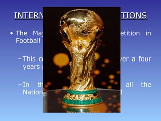 INTERNATIONAL COMPETITIONSINTERNATIONAL COMPETITIONS
• The Major International Competition in
Football is the World CupWorld Cup
– This competition take place over a four
years periods
– In this competition plays all the
Nationalities teams in the world
 