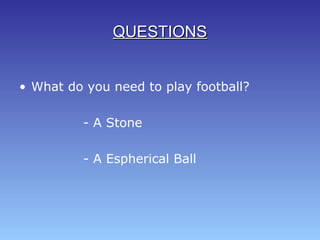 • What do you need to play football?
- A Stone
- A Espherical Ball
QUESTIONSQUESTIONS
 