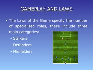 GAMEPLAY AND LAWSGAMEPLAY AND LAWS
• The Laws of the Game specify the number
of specialised roles, these include three
main categories:
– Strikers
– Defenders
– Midfielders
 