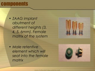 components
• ZAAG implant
abutment of
different heights (3,
4, 5, 6mm). Female
matrix of the system
• Male retentive
element which will
seat into the female
matrix
www.indiandentalacademy.com
 