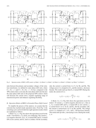 4670 IEEE TRANSACTIONS ON POWER ELECTRONICS, VOL. 27, NO. 11, NOVEMBER 2012 
Fig. 6. Operation modes of IBDC in EPS control. (a) Mode 1. (b) Mode 2. (c) Mode 3. (d) Mode 4. (e) Mode 5. (f) Mode 6. (g) Mode 7. (h) Mode 8. 
ratio between the primary and secondary voltages of the isola-tion 
transformer, we defined its outer phase-shift ratio, where 
0 ≤ D2 ≤ 1 and 0 ≤ D1+D2 ≤ 1. In fact, compared to the 
TPS control, there is not only the outer phase-shift ratio but also 
the inner phase-shift ratio in the proposed EPS control, which 
will decrease the current stress, expands regulating range of 
transmission power and enhances regulating flexibility. 
B. Operation Modes of IBDC in Extended-Phase-Shift Control 
To simplify the process of the analysis, we assume that the 
converter has reached steady operation states. From Fig. 5, the 
switching cycle can be divided into eight operation modes which 
are explained as follows: 
1) Mode 1 (t0–t1 ): Fig. 6(a) shows the equivalent circuit for the 
mode 1. Just before t0, S2 and S3 are conducting. The current iL 
is in negative direction. At t0, S3 is turned OFF and S4 is turned 
ON at zero current, and D4 starts to conduct. On the secondary 
side, the current is carried from L to V2 by M2 and M3. The 
voltage across L is clamped at nV2 , and the current iL decreases 
linearly. This mode ends up when S2 is turned OFF. During this 
mode, the current of L is 
iL (t) = iL (t0) + nV2 
L 
(t − t0 ). (1) 
2) Mode 2 (t1–t 
1 ): Fig. 6(b) shows the equivalent circuit for 
mode 2. If current iL is still in negative direction at t1 then at 
t1, S2 is turned OFF and S1 is turned ON at zero current, iL 
is carried from L to V1 by D1 and D4 . On the secondary side, 
the current is carried from L to V2 by M2 and M3 . The voltage 
across L is clamped at V1+nV2 , and iL still decreases linearly. 
This mode ends up with iL decreasing to zero. During this mode, 
iL is 
iL (t) = iL (t1) + V1 + nV2 
L 
(t − t1 ). (2) 
 