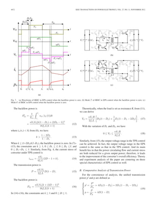 4672 IEEE TRANSACTIONS ON POWER ELECTRONICS, VOL. 27, NO. 11, NOVEMBER 2012 
Fig. 7. (a) Waveforms of IBDC in EPS control when the backflow power is zero. (b) Mode 2 of IBDC in EPS control when the backflow power is zero. (c) 
Mode 6 of IBDC in EPS control when the backflow power is zero. 
The backflow power is 
P 
 
bf = 
1 
Ths 
 
t 
1 
t1 
vh1 |iL (t)|dt 
= nV1V2 [k(1 − D1) + (2D2 − 1)]2 
16fsL(k + 1) 
(12) 
where iL (t1 )  0, from (8), we have 
k  
1 − 2D2 
1 − D1 
. (13) 
When k ≤ (1–2D2 )/(1–D1 ), the backflow power is zero. In (7)– 
(13), the constraints are k ≥ 1, 0 ≤ D1 ≤ 1, 0 ≤ D2 ≤1, and 
0 ≤ D1+D2 ≤ 1. Similarly, from Fig. 4, the current stress of 
converter under TPS control is 
imax = nV2 
4fsL 
(2D − 1 + k). (14) 
The transmission power is 
P = nV1V2 
2fsL 
D(1 − D). (15) 
The backflow power is 
Pbf = nV1V2 [k + (2D − 1)]2 
16fsL(k + 1) . (16) 
In (14)–(16), the constraints are k ≥ 1 and 0 ≤ D ≤ 1. 
Theoretically, when the load is set as resistance R, from (11), 
we can derive 
V2 = nV1R 
2fsL 
 
D2(1 − D2) + 
1 
2D1(1 − D1 − 2D2 ) 
 
. (17) 
With the variation of D1 and D2, we have 
0 ≤ V2 ≤ nV1R 
8fsL 
. (18) 
Similarly, from (15), the output voltage range in the TPS control 
can be achieved. In fact, the output voltage range in the EPS 
control is the same as that in the TPS control. And its main 
benefit lies in that the power circulating flow and current stress 
are both reduced for a given output power; therefore, it leads 
to the improvement of the converter’s overall efficiency. Theory 
and experiment analysis of the paper are centering on these 
special characteristics of EPS control as well. 
B. Comparative Analysis of Transmission Power 
For the convenience of analysis, the unified transmission 
power p and p are defined as 
⎧⎪⎪⎨ 
⎪⎪⎩ 
p = P 
PN 
= 4D2(1 − D2) + 2D1(1 − D1 − 2D2 ) 
p = P 
PN 
= 4D(1 − D) 
(19) 
 