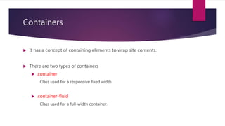 Containers
 It has a concept of containing elements to wrap site contents.
 There are two types of containers
 .container
Class used for a responsive fixed width.
 .container-fluid
Class used for a full-width container.
 