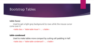 Bootstrap Tables
table-hover
Used to get a light grey background to rows while the mouse cursor
come over it.
<table class = “table table-hover”> … </table>
table-condensed
Used to make tables more compact by cutting cell padding in half.
<table class = “table table-condensed”> … </table>
 