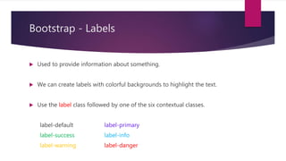 Bootstrap - Labels
 Used to provide information about something.
 We can create labels with colorful backgrounds to highlight the text.
 Use the label class followed by one of the six contextual classes.
label-default label-primary
label-success label-info
label-warning label-danger
 