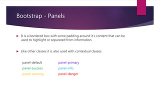 Bootstrap - Panels
 It is a bordered box with some padding around it’s content that can be
used to highlight or separated from information.
 Like other classes it is also used with contextual classes.
panel-default panel-primary
panel-success panel-info
panel-warning panel-danger
 