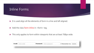 Inline Forms
 It is used align all the elements of form in a line and left aligned.
 Add the class form-inline in <form> tag.
 This only applies to form within viewports that are at least 768px wide.
 