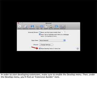 In order to start developing extensions, make sure to enable the Develop menu. Then, under
the Develop menu, you’ll ﬁnd an “Extension Builder” item.
 