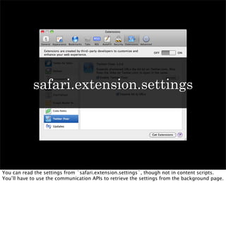 safari.extension.settings




You can read the settings from `safari.extension.settings`, though not in content scripts.
You’ll have to use the communication APIs to retrieve the settings from the background page.
 