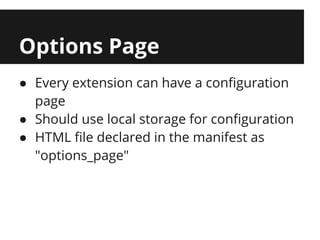 Options Page
● Every extension can have a configuration
  page
● Should use local storage for configuration
● HTML file declared in the manifest as
  "options_page"
 