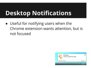 Desktop Notifications
● Useful for notifying users when the
  Chrome extension wants attention, but is
  not focused
 