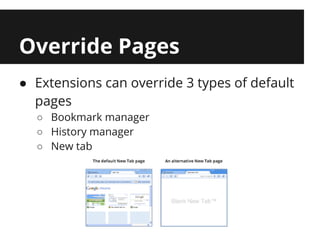 Override Pages
● Extensions can override 3 types of default
  pages
  ○ Bookmark manager
  ○ History manager
  ○ New tab
 