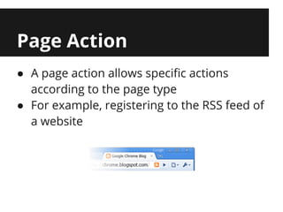 Page Action
● A page action allows specific actions
  according to the page type
● For example, registering to the RSS feed of
  a website
 