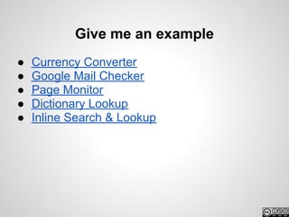 Give me an example
●   Currency Converter
●   Google Mail Checker
●   Page Monitor
●   Dictionary Lookup
●   Inline Search & Lookup
 