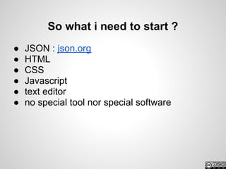 So what i need to start ?
●   JSON : json.org
●   HTML
●   CSS
●   Javascript
●   text editor
●   no special tool nor special software
 