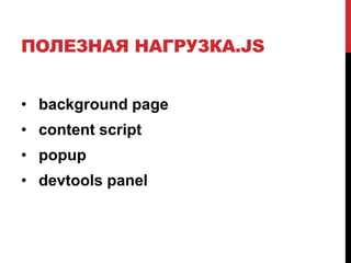 ПОЛЕЗНАЯ НАГРУЗКА.JS
• background page
• content script
• popup
• devtools panel
 